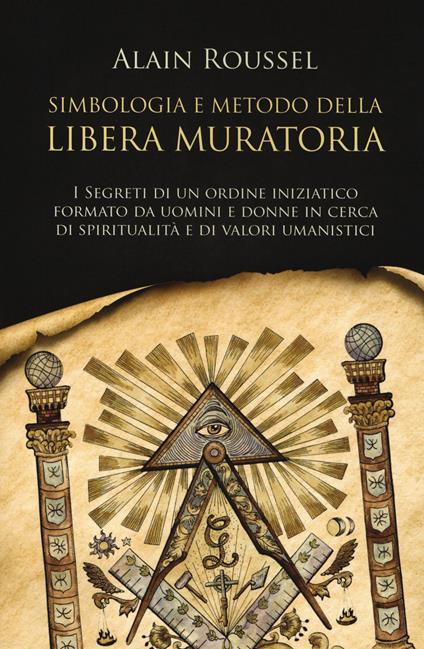 Simbologia e metodo della libera muratoria. I segreti di un ordine iniziatico formato da uomini e donne in cerca di spiritualità e di valori umanistici - Alain Roussel - copertina