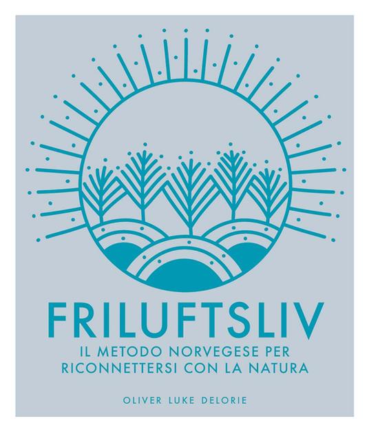 Friluftsliv. Il metodo norvegese per riconnettersi con la natura. Ediz. illustrata - Oliver Luke Delorie - copertina