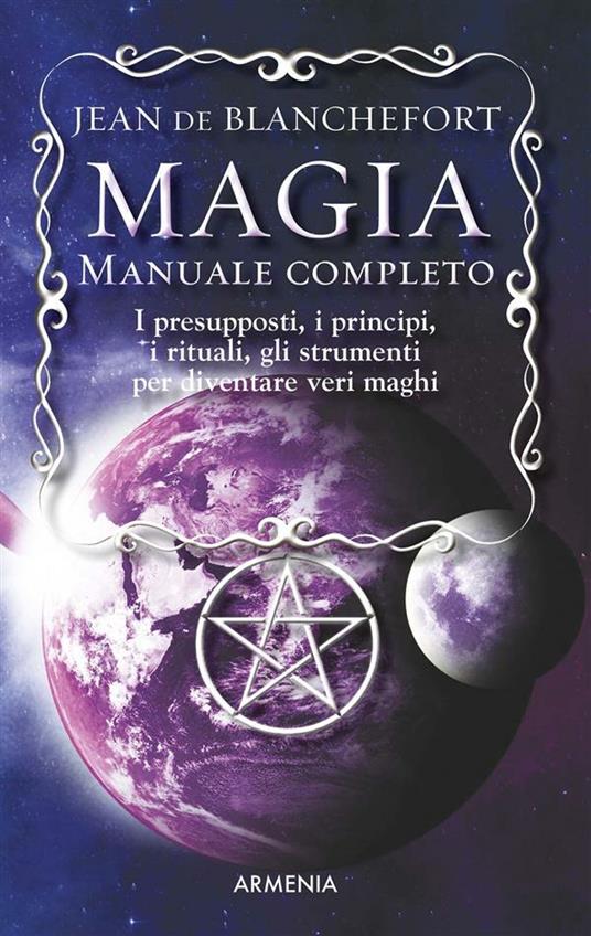 Magia. Manuale completo. I presupposti, i principi, i rituali, gli strumenti per diventare veri maghi - Jean de Blanchefort,Barbara Sirtoli - ebook