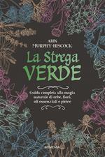 La strega verde. Guida completa alla magia naturale di erbe, fiori, oli essenziali e pietre