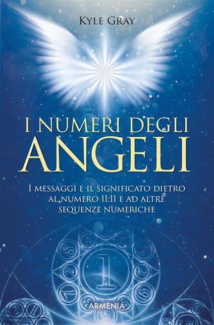 I numeri degli angeli. I messaggi e il significato dietro al numero 11:11 e ad altre sequenze numeriche - Kyle Gray,Lucia Panelli - ebook