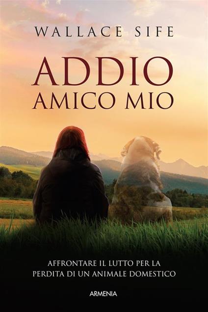 Addio, amico mio. Affrontare il lutto per la perdita di un animale domestico - Wallace Sife,Valeria Pazzi - ebook