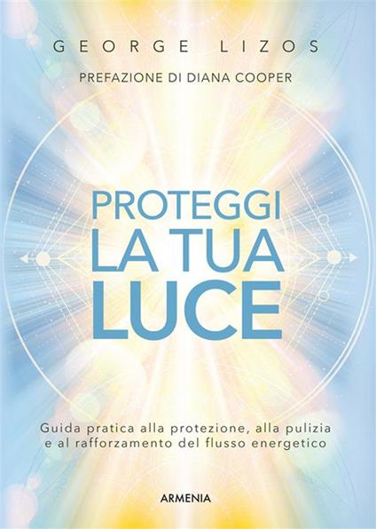 Proteggi la tua luce. Guida pratica alla protezione, pulizia e rafforzamento energetico - George Lizos,Ileana Appino - ebook