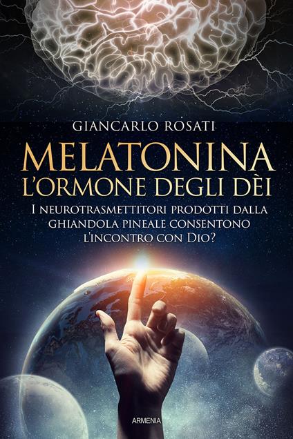 Melatonina, l'ormone degli dèi. I neurotrasmettitori prodotti dalla ghiandola pineale consentono l'incontro con Dio? - Giancarlo Rosati - copertina