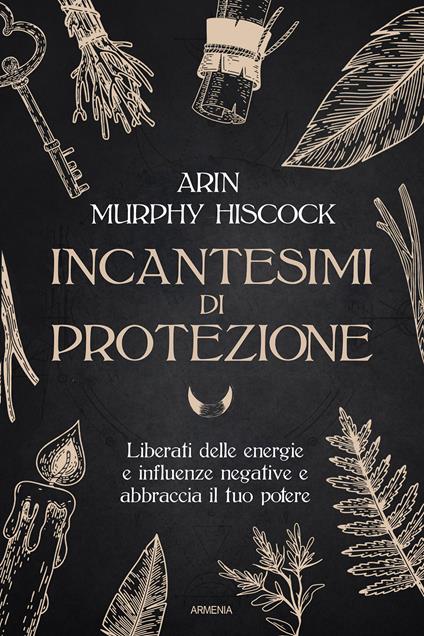 Incantesimi di protezione. Liberati delle energie e delle influenze negative e abbraccia il tuo potere - Arin Murphy Hiscock - copertina