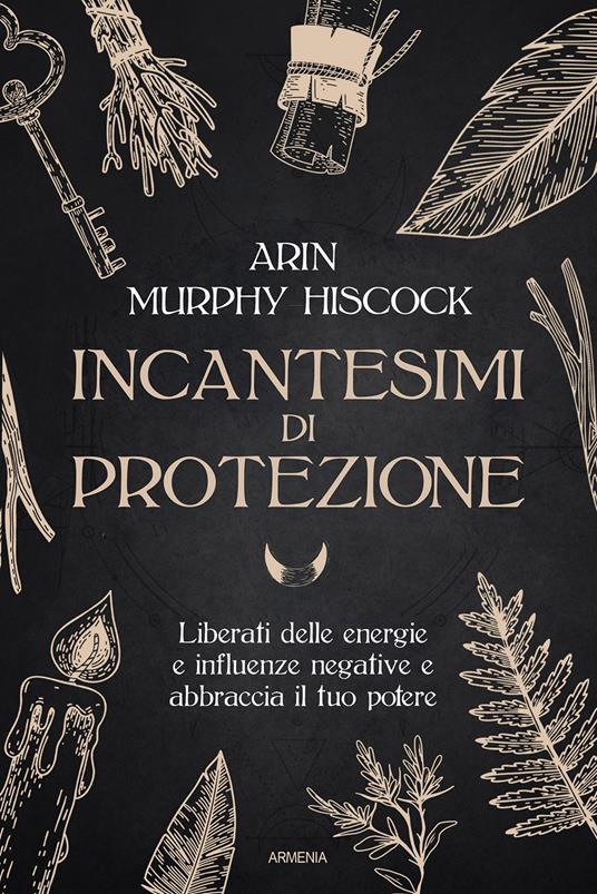 Incantesimi di protezione. Liberati delle energie e delle influenze negative e abbraccia il tuo potere - Arin Murphy Hiscock - copertina