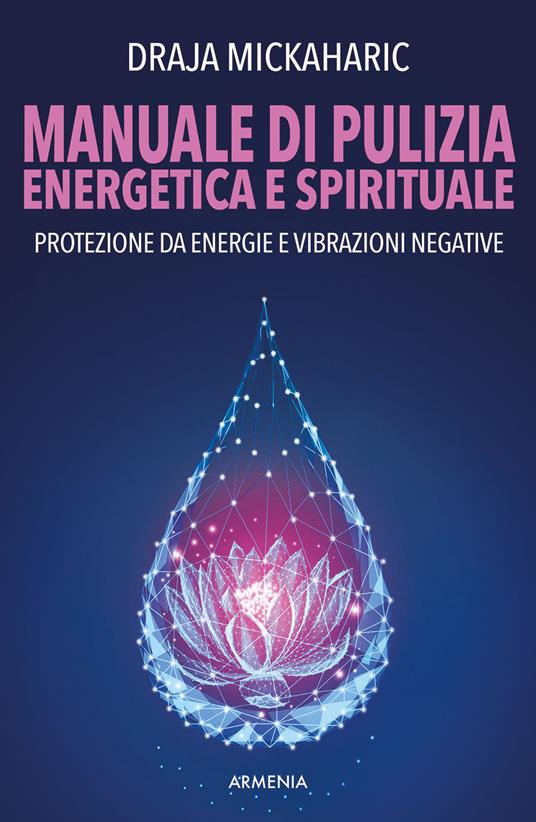 Manuale di pulizia energetica e spirituale. Protezione da energie e vibrazioni negative