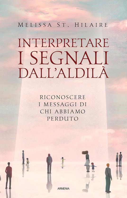 Interpretare i segnali dall'aldilà. Riconoscere i messaggi di chi abbiamo perduto - Melissa St. Hilaire - copertina
