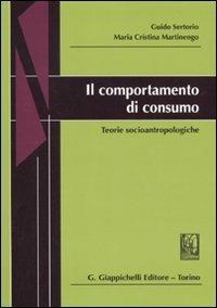 Il comportamento di consumo. Teorie socioantropologiche - Guido Sertorio,M. Cristina Martinengo - copertina