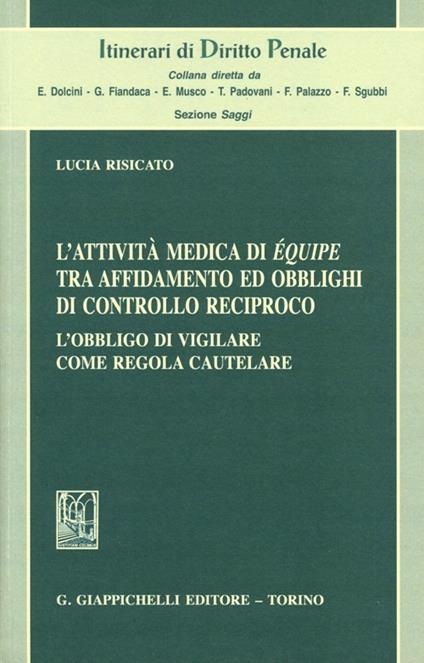 L'attività medica di équipe tra affidamento ed obblighi di controllo reciproco. L'obbligo di vigilare come regola cautelare - Lucia Risicato - copertina