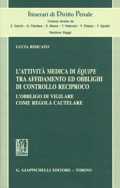 L'attività medica di équipe tra affidamento ed obblighi di controllo reciproco. L'obbligo di vigilare come regola cautelare - Lucia Risicato - copertina