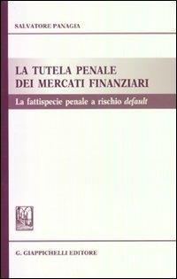 La tutela penale dei mercati finanziari. La fattispecie penale a rischio default - Salvatore Panagia - copertina