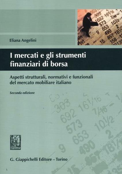 I mercati e gli strumenti finanziari di borsa. Aspetti strutturali, normativi e funzionali del mercato mobiliare italiano - Eliana Angelini - copertina
