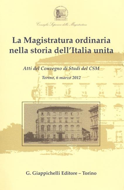 La magistratura ordinaria nella storia dell'Italia unita. Atti del Convegno di studi del CSM (Torino, 6 marzo 2012) - copertina
