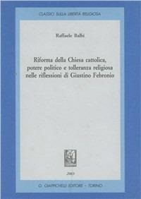 Riforma della Chiesa cattolica, potere politico e tolleranza religiosa nelle riflessioni di Giustino Febronio - Raffaele Balbi - copertina