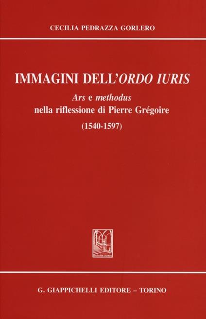 Immagini dell'ordo iuris. Ars e methodus nella riflessione di Pierre Grégoire (1540-1597) - Cecilia Pedrazza Gorlero - copertina