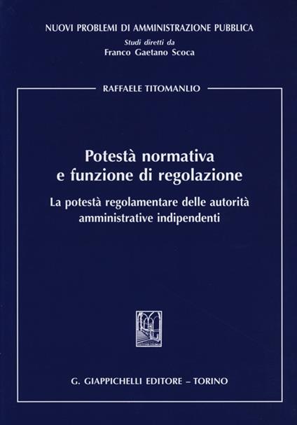 Potestà normativa e funzione di regolazione. La potestà regolamentare delle autorità amministrative indipendenti - Raffaele Titomanlio - copertina