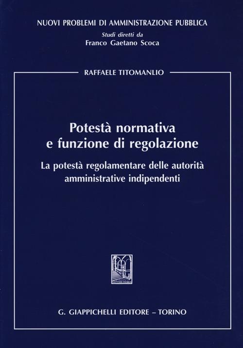 Potestà normativa e funzione di regolazione. La potestà regolamentare delle autorità amministrative indipendenti - Raffaele Titomanlio - copertina