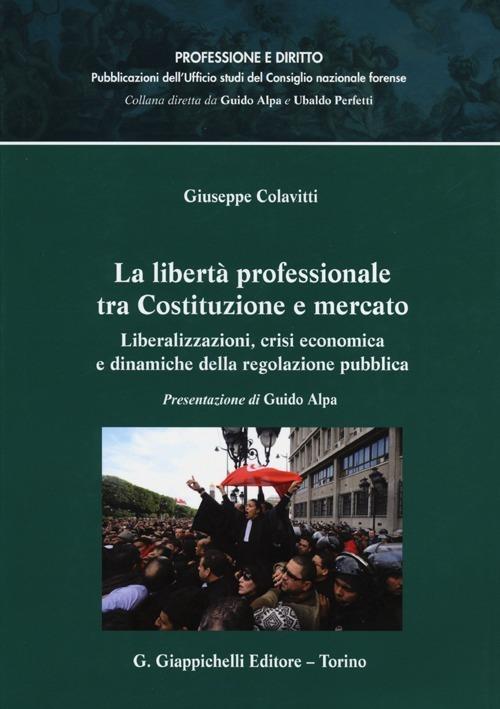 La libertà professionale tra Costituzione e mercato. Liberalizzazioni, crisi economica e dinamiche della regolazione pubblica - Giuseppe Colavitti - copertina