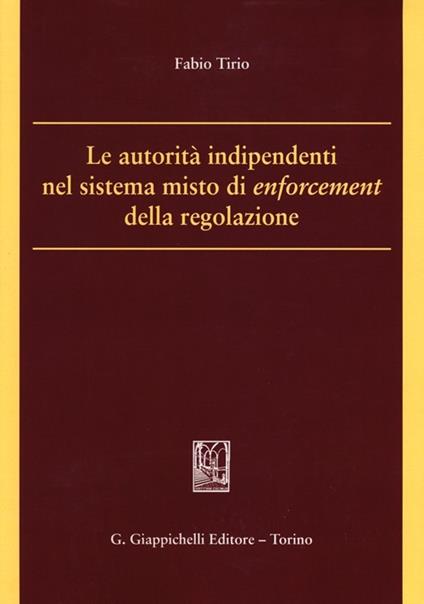 Le autorità indipendenti nel sistema misto di enforcement della regolazione - Fabio Tirio - copertina