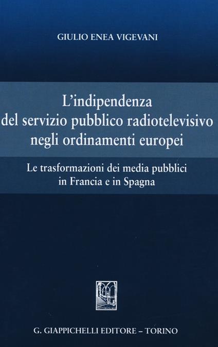 L' indipendenza del servizio pubblico radiotelevisivo negli ordinamenti europei. Le trasformazioni dei media pubblici in Francia e in Spagna - Giulio Enea Vigevani - copertina