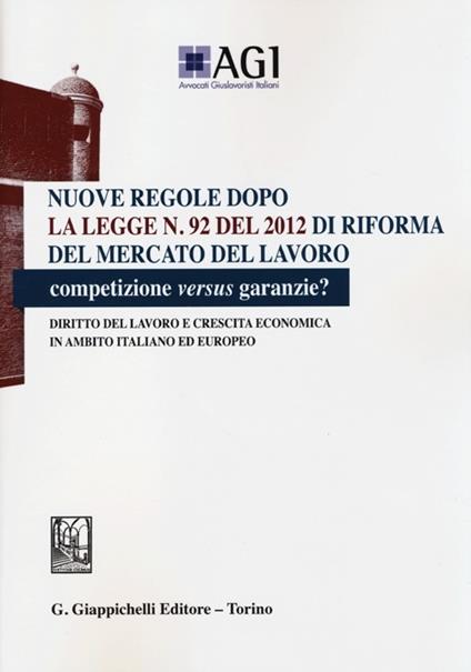 Nuove regole dopo la legge n. 92 del 2012 di riforma del mercato del lavoro. Competizione versus garanzie? Diritto del lavoro e crescita economica... - copertina