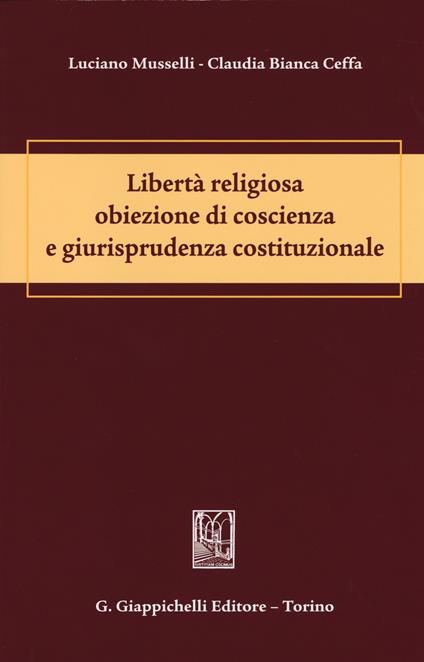 Libertà religiosa obiezione di coscienza e giurisprudenza costituzionale - Luciano Musselli,Claudia Bianca Ceffa - copertina