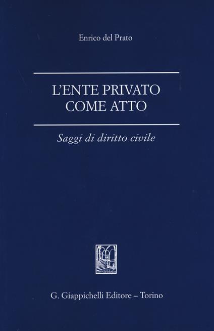 L' ente privato come atto. Saggi di diritto civile - Enrico Del Prato - copertina