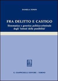 Fra delitto e castigo. Sistematica e genetica politico-criminale degli istituti della punibilità - Daniela Tonon - copertina