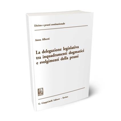La delegazione legislativa tra inquadramenti dogmatici e svolgimenti della prassi - Anna Alberti - copertina