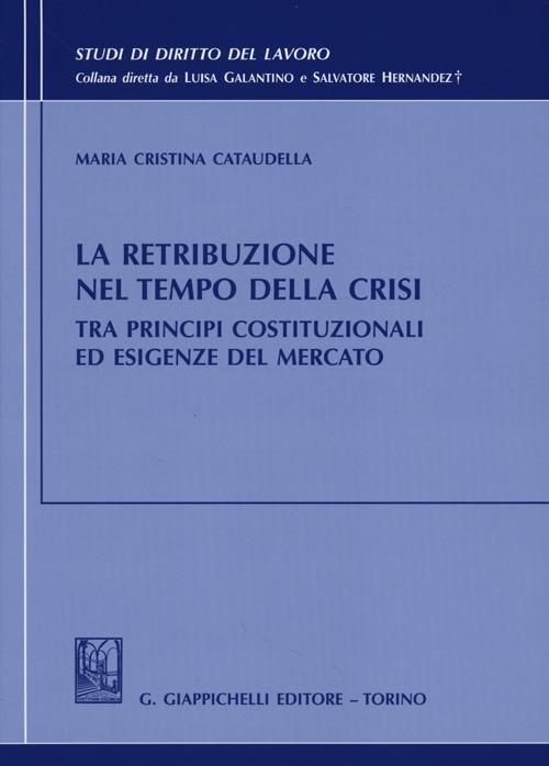 La retribuzione nel tempo della crisi tra principi costituzionali ed esigenze del mercato - Maria Cristina Cataudella - copertina
