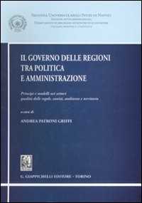 Il governo delle regioni tra politica e amministrazione. Principi e modelli nei settori qualità delle regole, sanità, ambiente e territorio