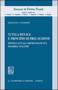 Tutela penale e principio di precauzione. Profili attuali, problematicità, possibili sviluppi - Francesca Consorte - copertina