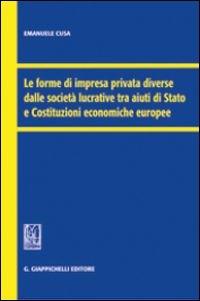 Le forme di impresa privata diverse dalle società lucrative tra aiuti di Stato e Costituzioni economiche europee - Emanuele Cusa - copertina