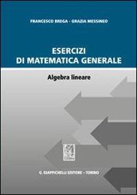 Esercizi di matematica generale. Algebra lineare - Francesco Brega,Grazia Messineo - copertina