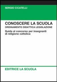 Conoscere la scuola. Ordinamento didattica legislazione. Guida al concorso per insegnanti di religione - Sergio Cicatelli - copertina