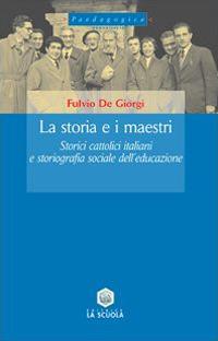 La storia e i maestri. Storici cattolici italiani e storiografia sociale dell'educazione - Fulvio De Giorgi - copertina