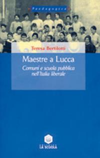 Maestre a Lucca. Comuni e scuola pubblica nell'Italia liberale - Teresa Bertilotti - copertina