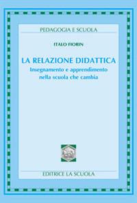 La relazione didattica. Insegnamento e apprendimento nella scuola che cambia - Italo Fiorin - copertina