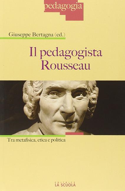 Il pedagogista Rousseau. Tra metafisica, etica e politica - Giuseppe Bertagna - copertina