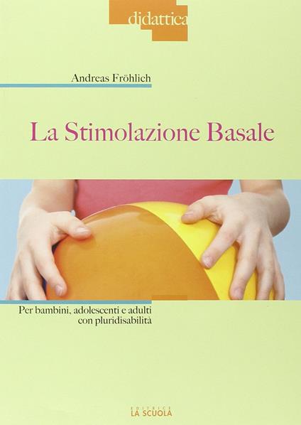 La stimolazione basale. Per bambini, adolescenti e adulti con pluridisabilità - Andreas Fröhlich - copertina