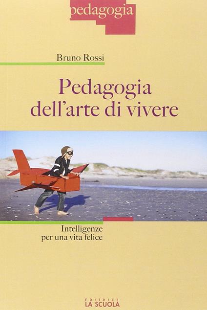 Pedagogia dell'arte di vivere. Intelligenze per una vita felice - Bruno Rossi - copertina