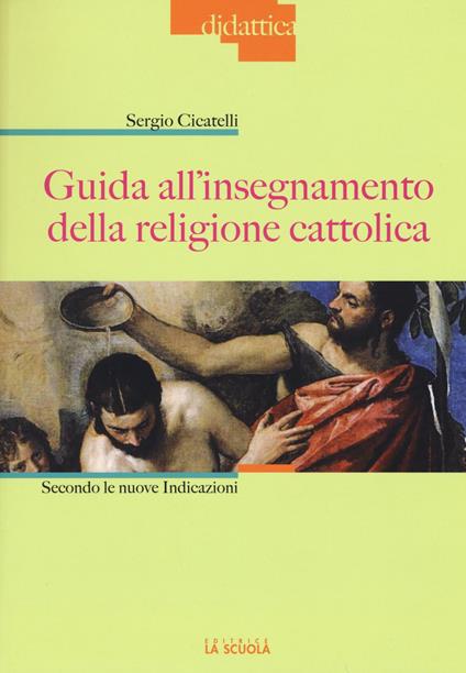 Guida all'insegnamento della religione cattolica. Secondo le nuove indicazioni - Sergio Cicatelli - copertina
