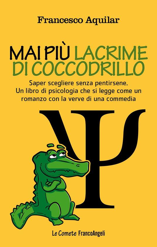 Mai più lacrime di coccodrillo. Saper scegliere senza pentirsene. Un libro di psicologia che si legge come un romanzo con la verve di una commedia - Francesco Aquilar - ebook