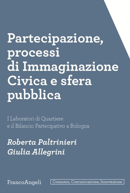 Partecipazione, processi di immaginazione civica e sfera pubblica. I laboratori di quartiere e il bilancio partecipativo a Bologna - Roberta Paltrinieri,Giulia Allegrini - copertina