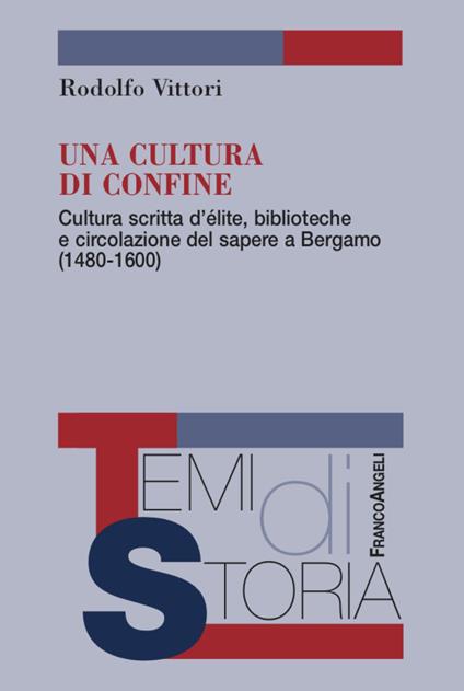 Una cultura di confine. Cultura scritta d’élite, biblioteche e circolazione del sapere a Bergamo (1480-1600) - Rodolfo Vittori - copertina