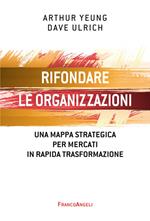 Rifondare le organizzazioni. Una mappa strategica per mercati in rapida trasformazione