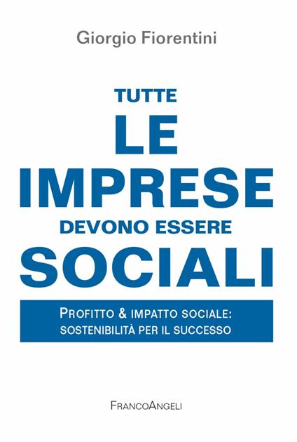 Tutte le imprese devono essere sociali. Profitto & impatto sociale: sostenibilità per il successo - Giorgio Fiorentini - copertina