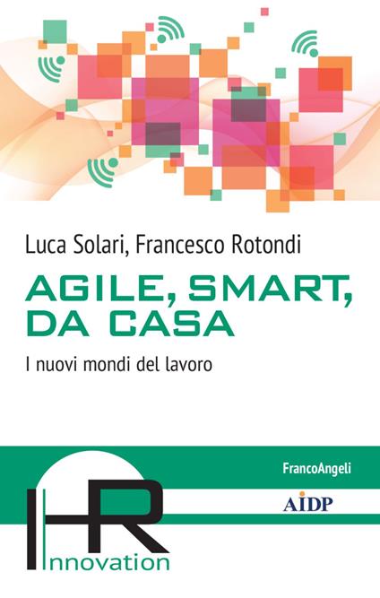 Agile, smart, da casa. I nuovi mondi del lavoro - Luca Solari,Francesco Rotondi - copertina