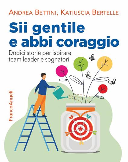 Sii gentile e abbi coraggio. Dodici storie per ispirare team leader e sognatori - Andrea Bettini,Katiuscia Bertelle - copertina
